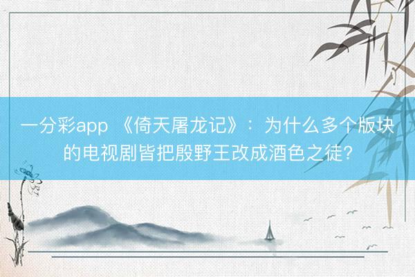 一分彩app 《倚天屠龙记》：为什么多个版块的电视剧皆把殷野王改成酒色之徒?