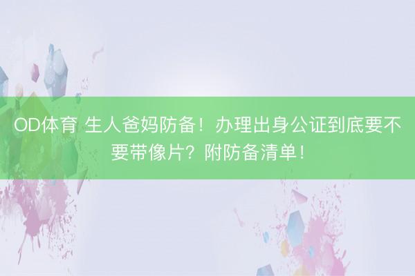 OD体育 生人爸妈防备！办理出身公证到底要不要带像片？附防备清单！