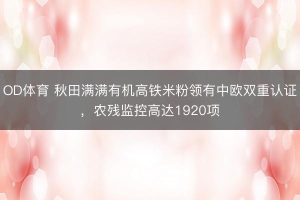 OD体育 秋田满满有机高铁米粉领有中欧双重认证,农残监控高达1920项