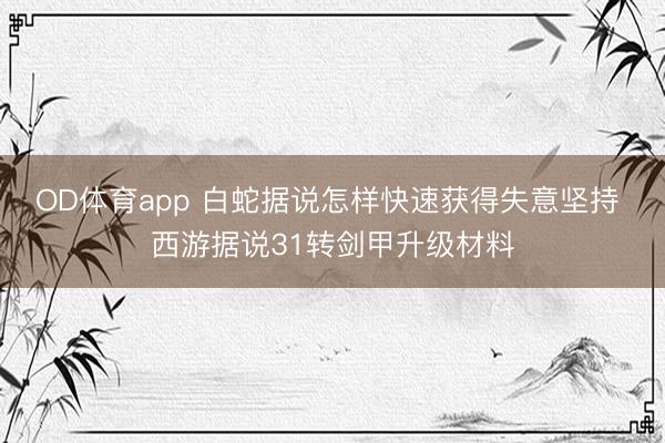 OD体育app 白蛇据说怎样快速获得失意坚持 西游据说31转剑甲升级材料