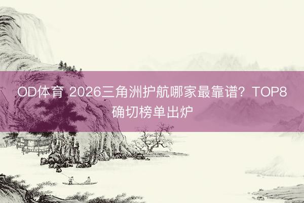 OD体育 2026三角洲护航哪家最靠谱？TOP8确切榜单出炉