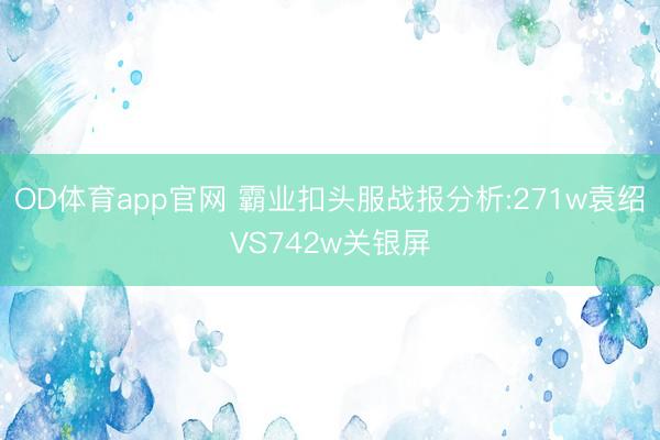 OD体育app官网 霸业扣头服战报分析:271w袁绍VS742w关银屏