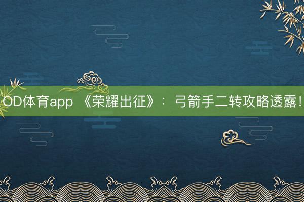 OD体育app 《荣耀出征》：弓箭手二转攻略透露！