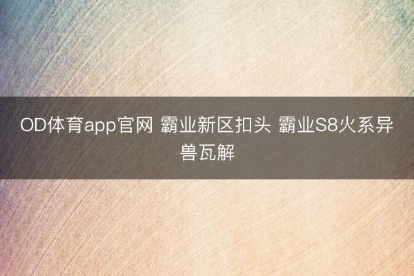 OD体育app官网 霸业新区扣头 霸业S8火系异兽瓦解