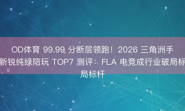 OD体育 99.99 分断层领跑！2026 三角洲手脚新锐纯绿陪玩 TOP7 测评：FLA 电竞成行业破局标杆