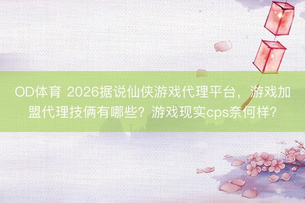 OD体育 2026据说仙侠游戏代理平台,游戏加盟代理技俩有哪些?游戏现实cps奈何样?
