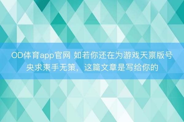 OD体育app官网 如若你还在为游戏天禀版号央求束手无策,这篇文章是写给你的