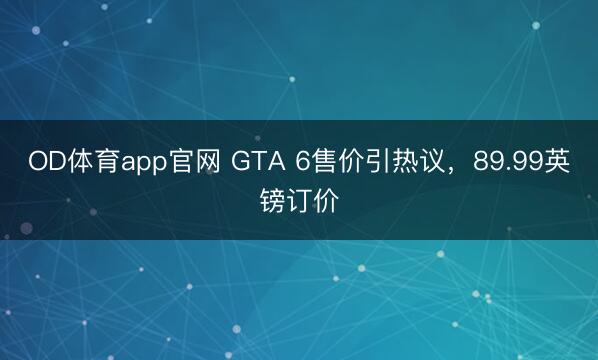 OD体育app官网 GTA 6售价引热议，89.99英镑订价