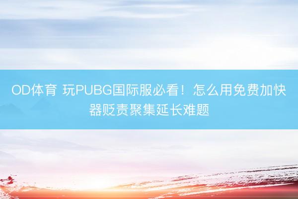 OD体育 玩PUBG国际服必看！怎么用免费加快器贬责聚集延长难题