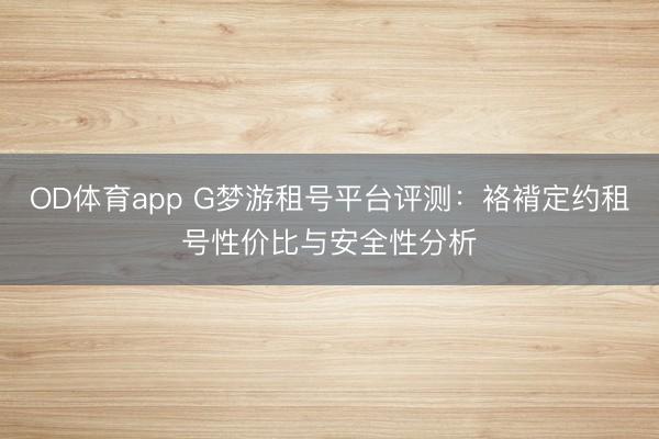 OD体育app G梦游租号平台评测：袼褙定约租号性价比与安全性分析