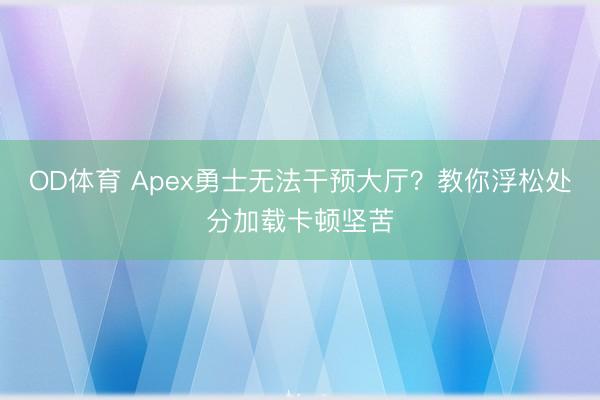 OD体育 Apex勇士无法干预大厅?教你浮松处分加载卡顿坚苦