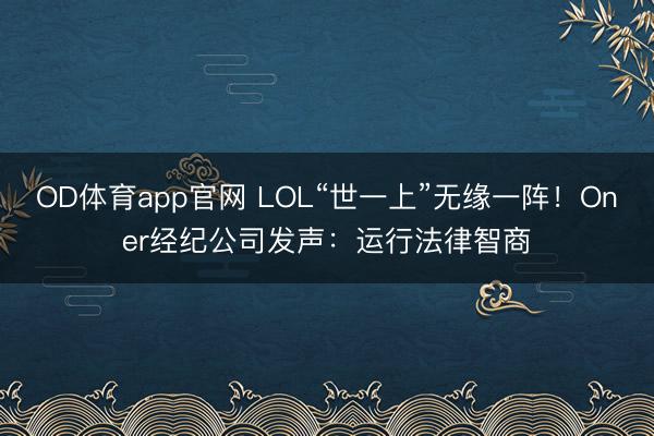 OD体育app官网 LOL“世一上”无缘一阵！Oner经纪公司发声：运行法律智商