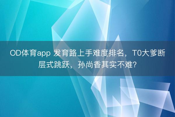 OD体育app 发育路上手难度排名，T0大爹断层式跳跃，孙尚香其实不难？