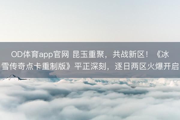 OD体育app官网 昆玉重聚，共战新区！《冰雪传奇点卡重制版》平正深刻，逐日两区火爆开启