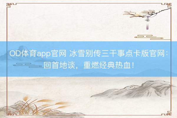 OD体育app官网 冰雪别传三干事点卡版官网：回首地谈，重燃经典热血！