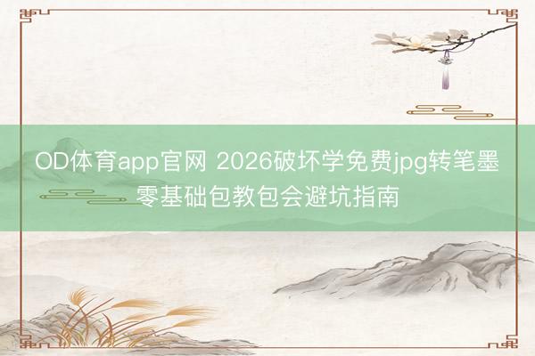 OD体育app官网 2026破坏学免费jpg转笔墨零基础包教包会避坑指南