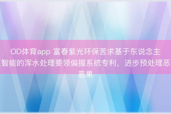 OD体育app 富春紫光环保苦求基于东说念主工智能的浑水处理要领偏握系统专利,进步预处理恶果