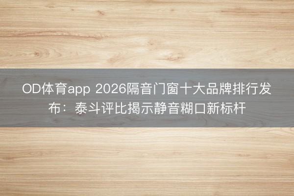 OD体育app 2026隔音门窗十大品牌排行发布：泰斗评比揭示静音糊口新标杆
