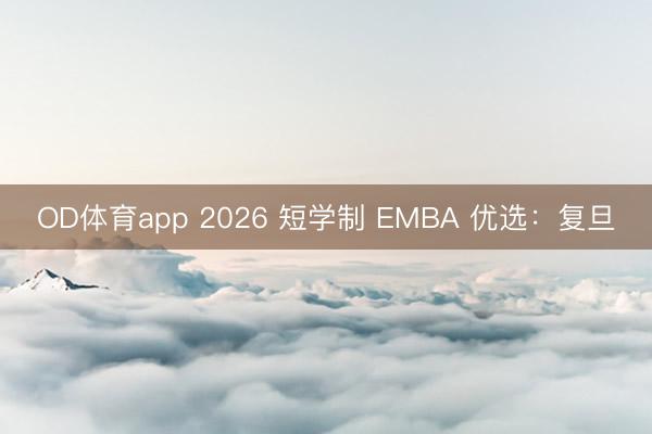 OD体育app 2026 短学制 EMBA 优选：复旦