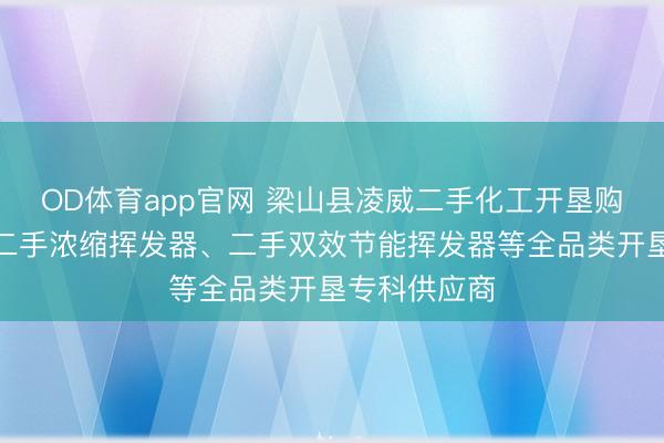 OD体育app官网 梁山县凌威二手化工开垦购销部：三效二手浓缩挥发器、二手双效节能挥发器等全品类开垦专科供应商