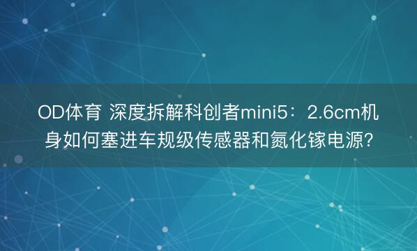 OD体育 深度拆解科创者mini5：2.6cm机身如何塞进车规级传感器和氮化镓电源？