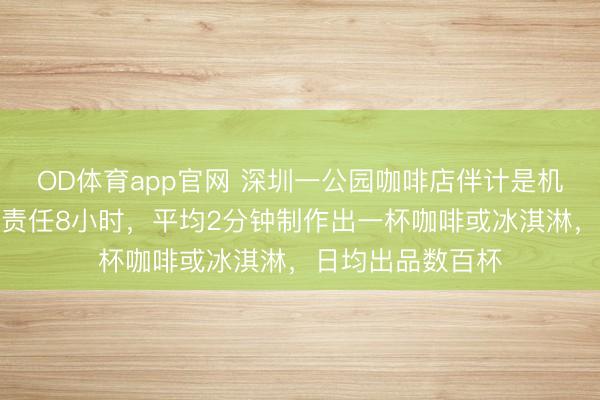 OD体育app官网 深圳一公园咖啡店伴计是机器东谈主：每天责任8小时，平均2分钟制作出一杯咖啡或冰淇淋，日均出品数百杯
