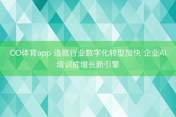 OD体育app 造就行业数字化转型加快 企业AI培训成增长新引擎