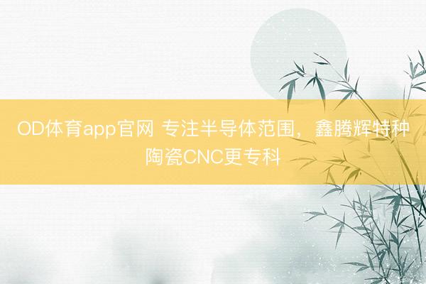 OD体育app官网 专注半导体范围，鑫腾辉特种陶瓷CNC更专科