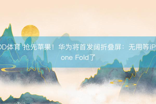 OD体育 抢先苹果！华为将首发阔折叠屏：无用等iPhone Fold了