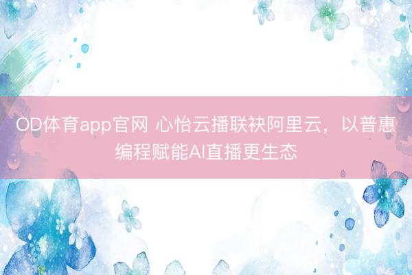 OD体育app官网 心怡云播联袂阿里云,以普惠编程赋能AI直播更生态