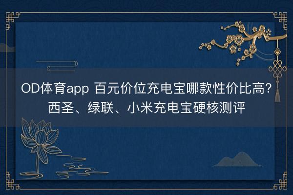 OD体育app 百元价位充电宝哪款性价比高？西圣、绿联、小米充电宝硬核测评