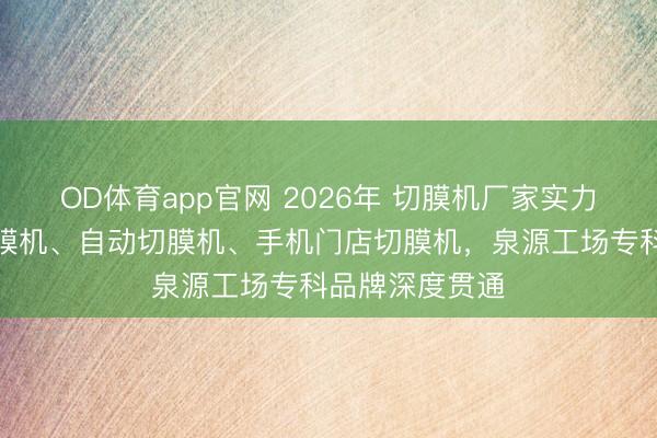 OD体育app官网 2026年 切膜机厂家实力推选：智能切膜机、自动切膜机、手机门店切膜机，泉源工场专科品牌深度贯通