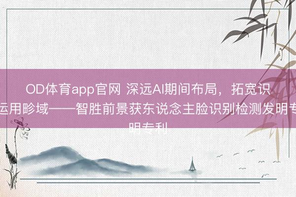 OD体育app官网 深远AI期间布局，拓宽识别运用畛域——智胜前景获东说念主脸识别检测发明专利