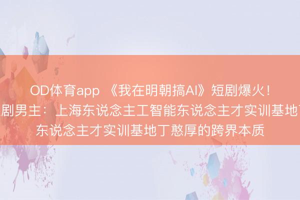 OD体育app 《我在明朝搞AI》短剧爆火!从AI教培讲师到短剧男主:上海东说念主工智能东说念主才实训基地丁憨厚的跨界本质
