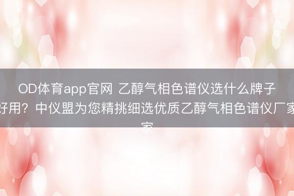 OD体育app官网 乙醇气相色谱仪选什么牌子好用?中仪盟为您精挑细选优质乙醇气相色谱仪厂家
