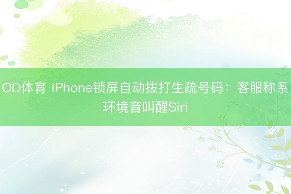 OD体育 iPhone锁屏自动拨打生疏号码:客服称系环境音叫醒Siri