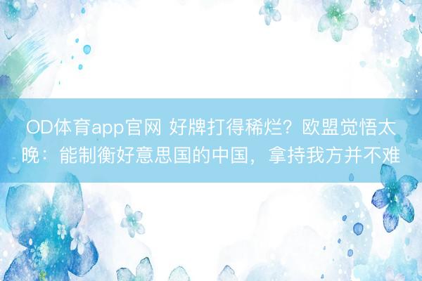 OD体育app官网 好牌打得稀烂？欧盟觉悟太晚：能制衡好意思国的中国，拿持我方并不难