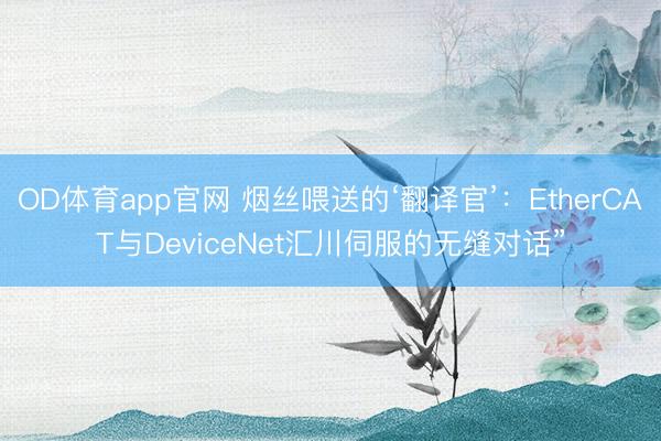 OD体育app官网 烟丝喂送的‘翻译官’：EtherCAT与DeviceNet汇川伺服的无缝对话”