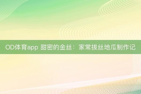 OD体育app 甜密的金丝：家常拔丝地瓜制作记