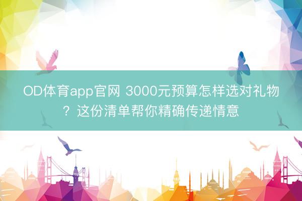 OD体育app官网 3000元预算怎样选对礼物？这份清单帮你精确传递情意