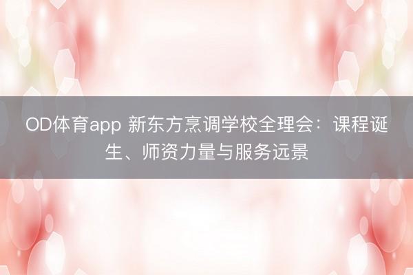 OD体育app 新东方烹调学校全理会：课程诞生、师资力量与服务远景