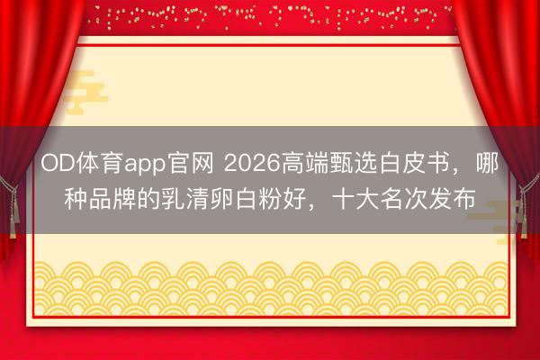 OD体育app官网 2026高端甄选白皮书，哪种品牌的乳清卵白粉好，十大名次发布