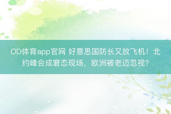 OD体育app官网 好意思国防长又放飞机！北约峰会成窘态现场，欧洲被老迈忽视？