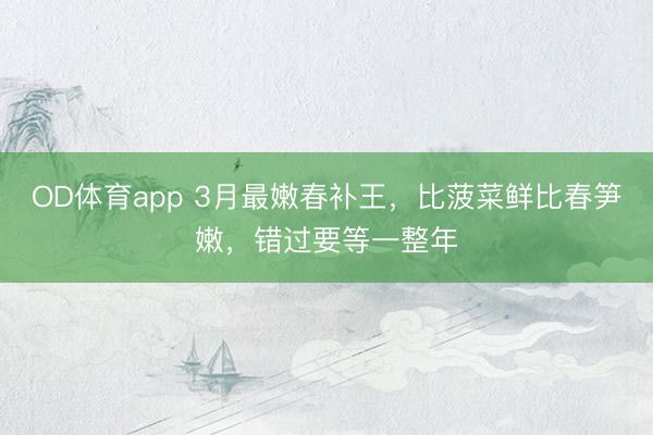 OD体育app 3月最嫩春补王，比菠菜鲜比春笋嫩，错过要等一整年