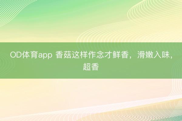 OD体育app 香菇这样作念才鲜香，滑嫩入味，超香