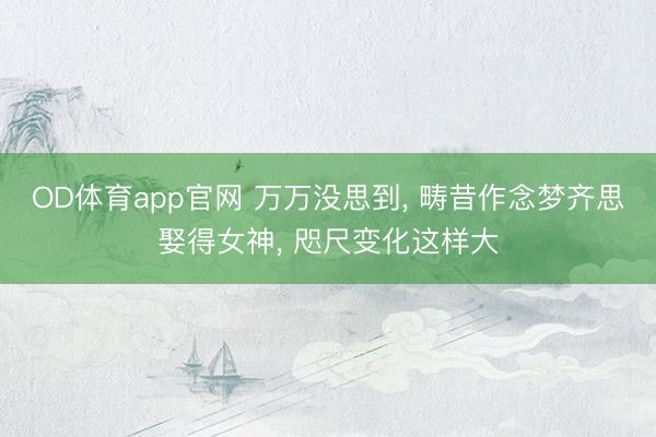 OD体育app官网 万万没思到， 畴昔作念梦齐思娶得女神，<a href=