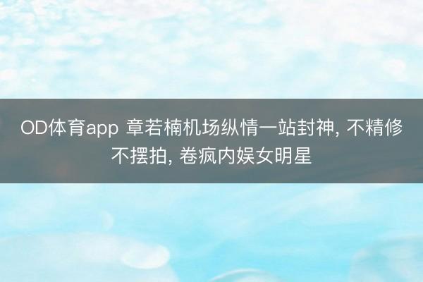 OD体育app 章若楠机场纵情一站封神， 不精修不摆拍， 卷疯内娱女明星