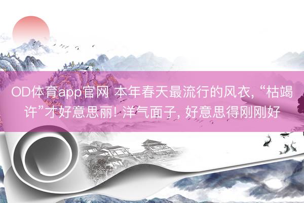 OD体育app官网 本年春天最流行的风衣, “枯竭许”才好意思丽! 洋气面子, 好意思得刚刚好